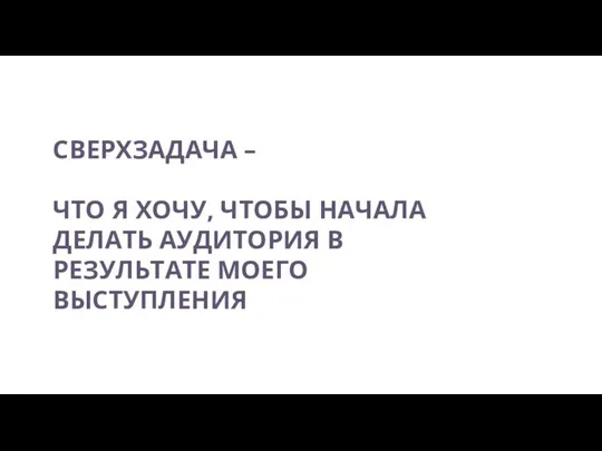 СВЕРХЗАДАЧА – ЧТО Я ХОЧУ, ЧТОБЫ НАЧАЛА ДЕЛАТЬ АУДИТОРИЯ В РЕЗУЛЬТАТЕ МОЕГО ВЫСТУПЛЕНИЯ