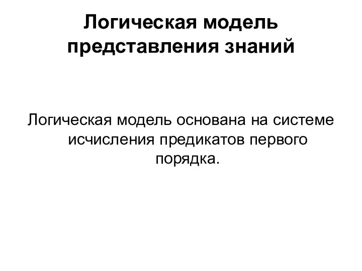 Логическая модель представления знаний Логическая модель основана на системе исчисления предикатов первого порядка.