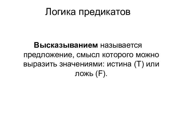 Логика предикатов Высказыванием называется предложение, смысл которого можно выразить значениями: истина (Т) или ложь (F).