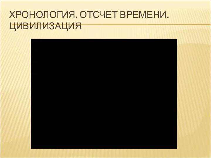 ХРОНОЛОГИЯ. ОТСЧЕТ ВРЕМЕНИ. ЦИВИЛИЗАЦИЯ