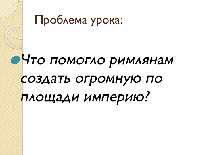 Проблема урока: Что помогло римлянам создать огромную по площади империю?