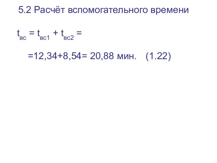 5.2 Расчёт вспомогательного времени tвс = tвс1 + tвс2 = =12,34+8,54= 20,88 мин. (1.22)