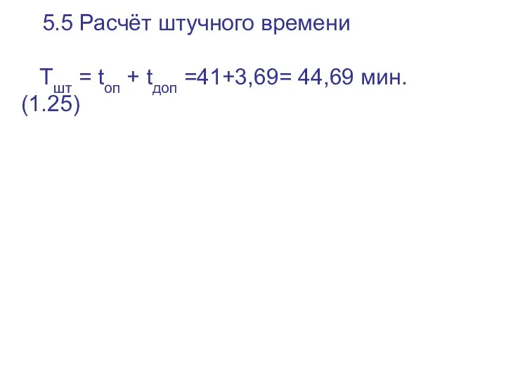 5.5 Расчёт штучного времени Тшт = tоп + tдоп =41+3,69= 44,69 мин. (1.25)
