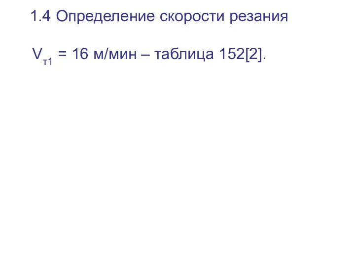 1.4 Определение скорости резания Vт1 = 16 м/мин – таблица 152[2].