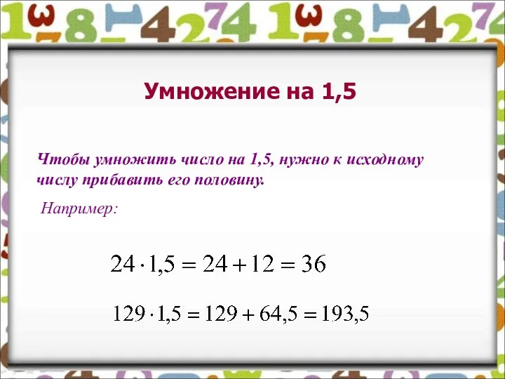 Умножение на 1,5 Чтобы умножить число на 1,5, нужно к исходному числу прибавить его половину. Например: