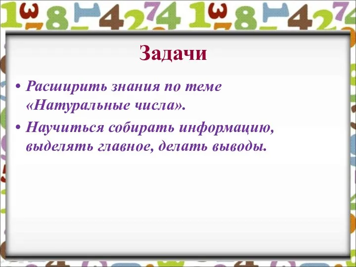 Задачи Расширить знания по теме «Натуральные числа». Научиться собирать информацию, выделять главное, делать выводы.