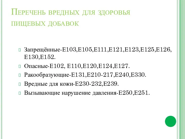 Перечень вредных для здоровья пищевых добавок Запрещённые-Е103,Е105,Е111,Е121,Е123,Е125,Е126,Е130,Е152. Опасные-Е102, Е110,Е120,Е124,Е127. Ракообразующие-Е131,Е210-217,Е240,Е330. Вредные для кожи-Е230-232,Е239. Вызывающие нарушение давления-Е250,Е251.