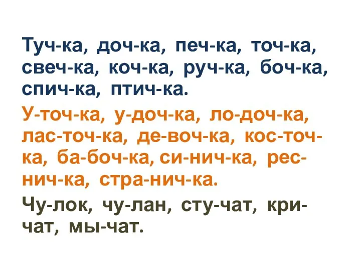 Туч-ка, доч-ка, печ-ка, точ-ка, свеч-ка, коч-ка, руч-ка, боч-ка, спич-ка, птич-ка. У-точ-ка, у-доч-ка, ло-доч-ка,