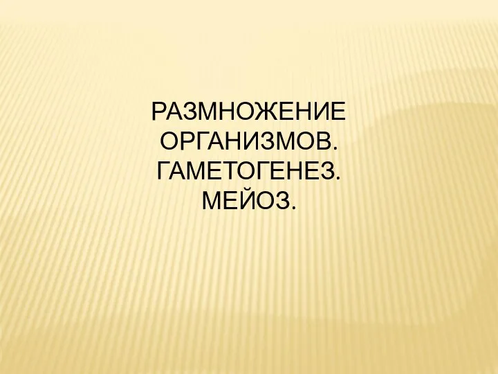 РАЗМНОЖЕНИЕ ОРГАНИЗМОВ. ГАМЕТОГЕНЕЗ. МЕЙОЗ.