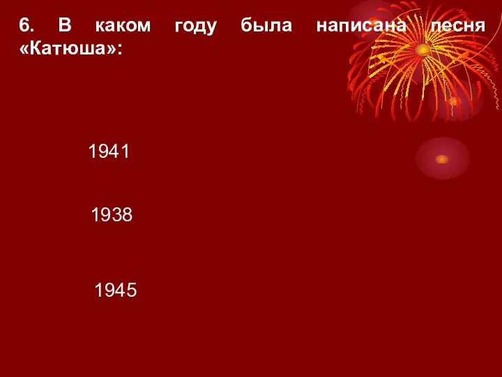 6. В каком году была написана песня «Катюша»: 1938 1945 1941