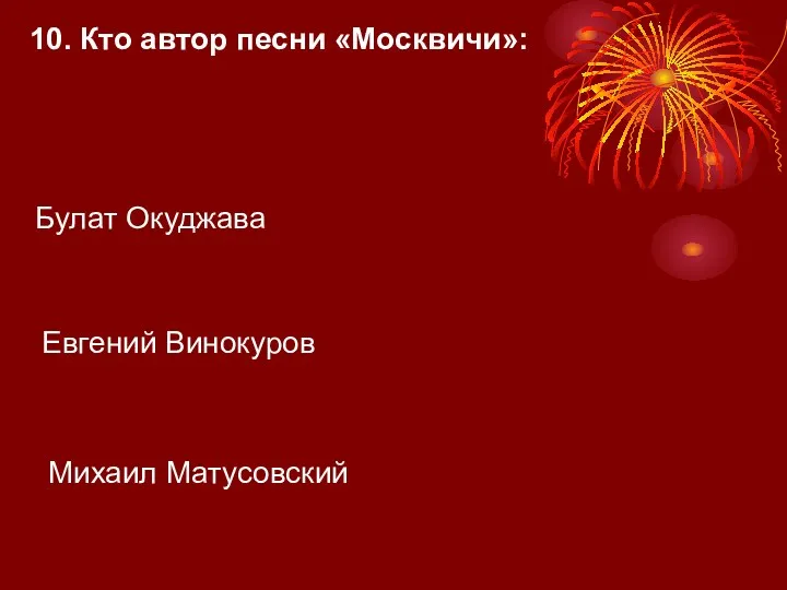 10. Кто автор песни «Москвичи»: Булат Окуджава Михаил Матусовский Евгений Винокуров