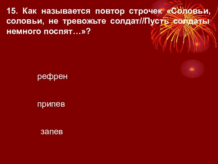 15. Как называется повтор строчек «Соловьи, соловьи, не тревожьте солдат//Пусть солдаты немного поспят…»? рефрен запев припев