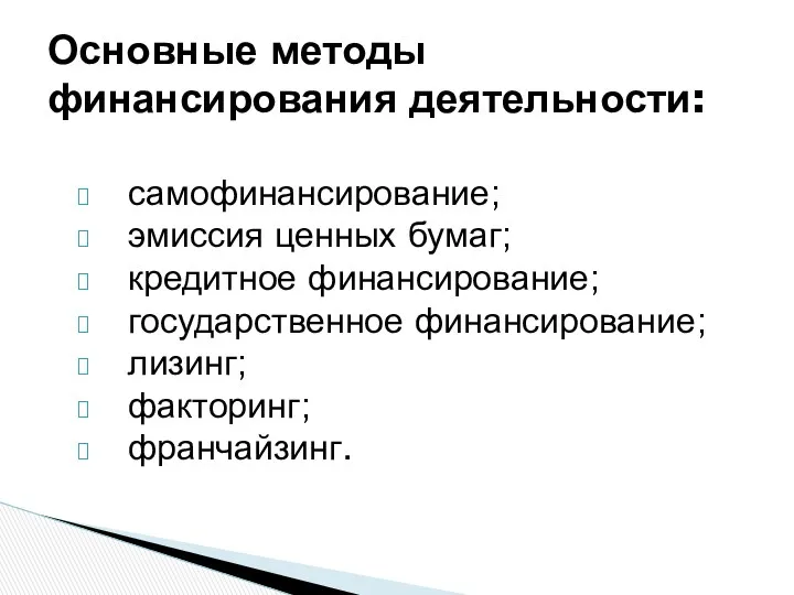 самофинансирование; эмиссия ценных бумаг; кредитное финансирование; государственное финансирование; лизинг; факторинг; франчайзинг. Основные методы финансирования деятельности: