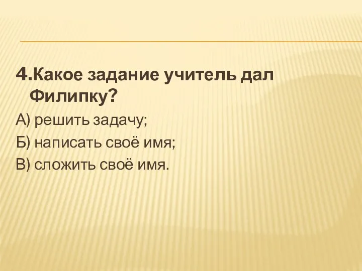 4.Какое задание учитель дал Филипку? А) решить задачу; Б) написать своё имя; В) сложить своё имя.