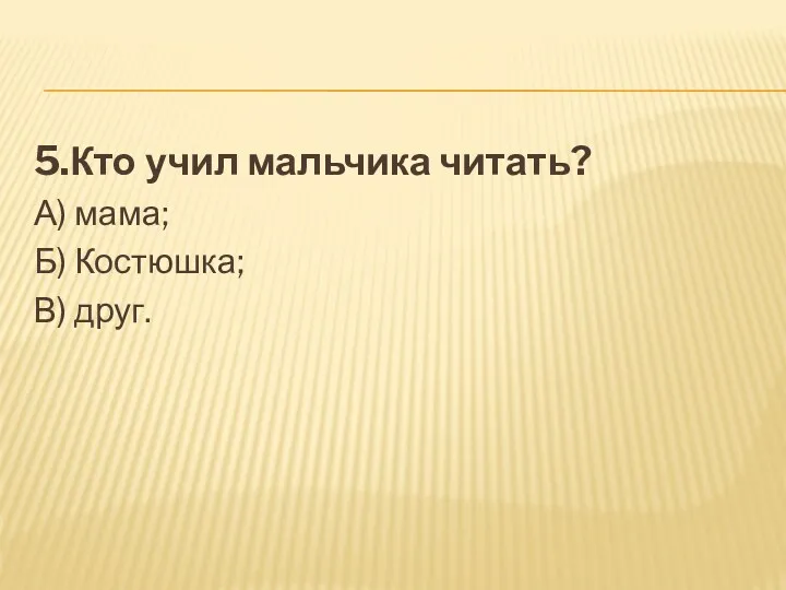 5.Кто учил мальчика читать? А) мама; Б) Костюшка; В) друг.