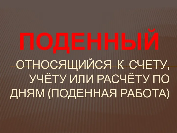 ОТНОСЯЩИЙСЯ К СЧЕТУ, УЧЁТУ ИЛИ РАСЧЁТУ ПО ДНЯМ (ПОДЕННАЯ РАБОТА) ПОДЕННЫЙ