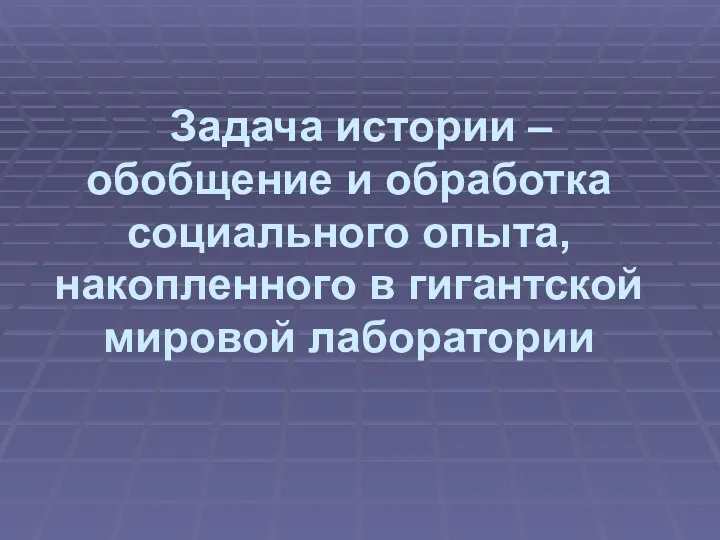 Задача истории – обобщение и обработка социального опыта, накопленного в гигантской мировой лаборатории