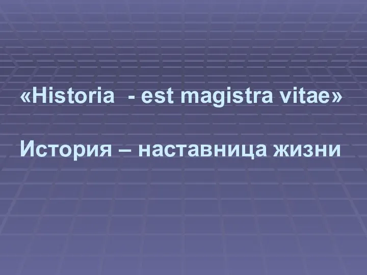 «Historia - est magistra vitae» История – наставница жизни