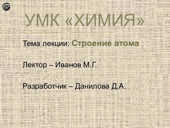 УМК «ХИМИЯ» Тема лекции: Строение атома Лектор – Иванов М.Г. Разработчик – Данилова Д.А.