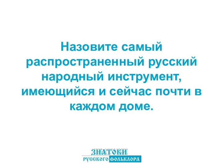 Назовите самый распространенный русский народный инструмент, имеющийся и сейчас почти в каждом доме.