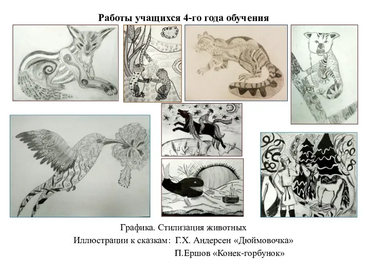 Работы учащихся 4-го года обучения Графика. Стилизация животных Иллюстрации к сказкам: Г.Х. Андерсен «Дюймовочка» П.Ершов «Конек-горбунок»