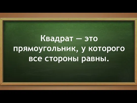 Квадрат — это прямоугольник, у которого все стороны равны.