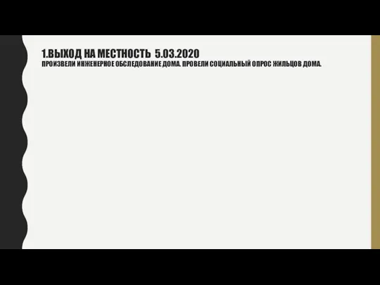 1.ВЫХОД НА МЕСТНОСТЬ 5.03.2020 ПРОИЗВЕЛИ ИНЖЕНЕРНОЕ ОБСЛЕДОВАНИЕ ДОМА. ПРОВЕЛИ СОЦИАЛЬНЫЙ ОПРОС ЖИЛЬЦОВ ДОМА.