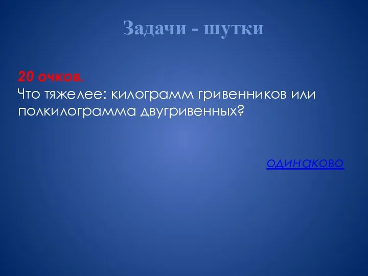 Задачи - шутки 20 очков. Что тяжелее: килограмм гривенников или полкилограмма двугривенных? одинаково