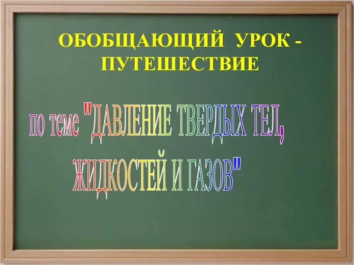 ОБОБЩАЮЩИЙ УРОК - ПУТЕШЕСТВИЕ по теме "ДАВЛЕНИЕ ТВЕРДЫХ ТЕЛ, ЖИДКОСТЕЙ И ГАЗОВ"