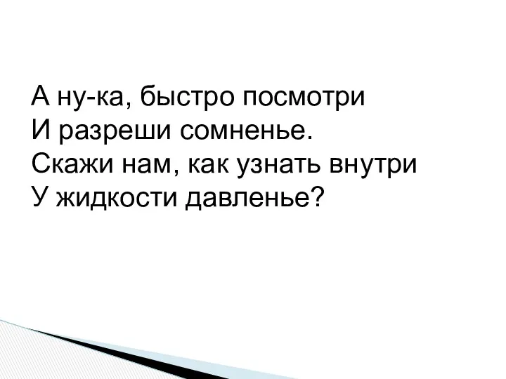 А ну-ка, быстро посмотри И разреши сомненье. Скажи нам, как узнать внутри У жидкости давленье?