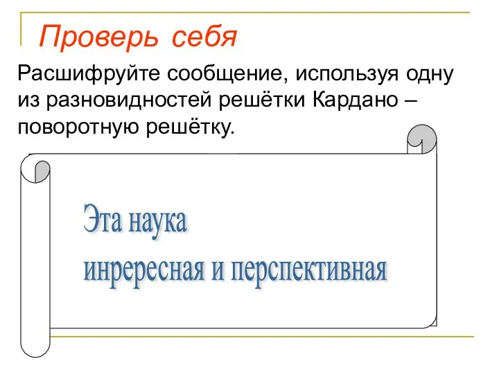 Проверь себя Расшифруйте сообщение, используя одну из разновидностей решётки Кардано – поворотную решётку.