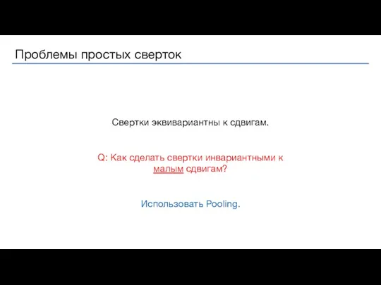 Свертки эквивариантны к сдвигам. Q: Как сделать свертки инвариантными к малым сдвигам? Использовать Pooling.