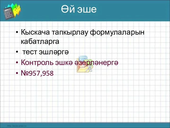 Өй эше Кыскача тапкырлау формулаларын кабатларга тест эшләргә Контроль эшкә әзерләнергә №957,958