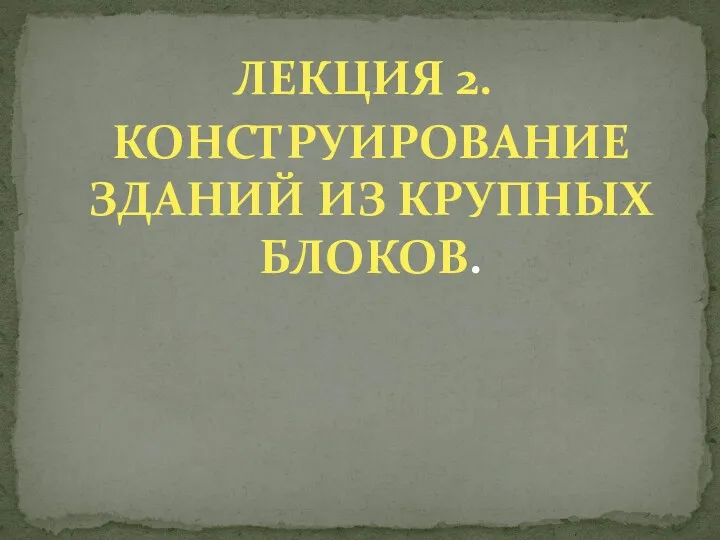 ЛЕКЦИЯ 2. КОНСТРУИРОВАНИЕ ЗДАНИЙ ИЗ КРУПНЫХ БЛОКОВ.