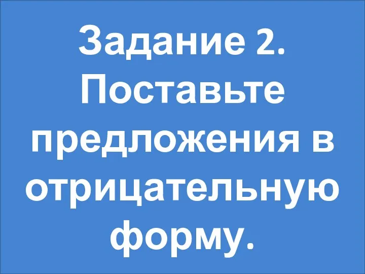 Задание 2. Поставьте предложения в отрицательную форму.