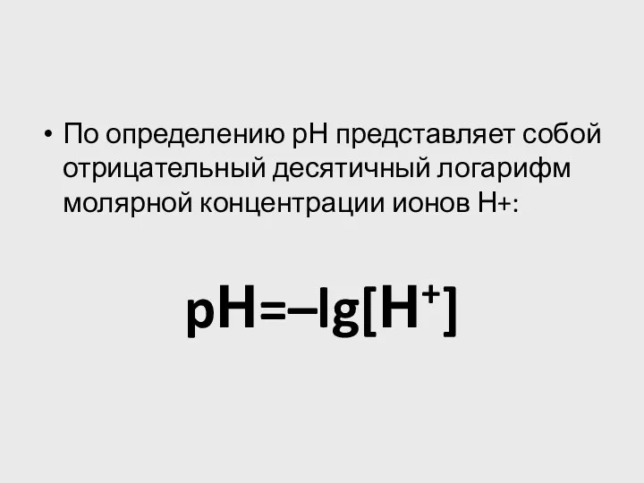 По определению рН представляет собой отрицательный десятичный логарифм молярной концентрации ионов Н+: pН=–lg[Н+]