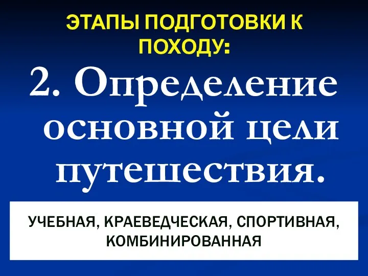 ЭТАПЫ ПОДГОТОВКИ К ПОХОДУ: 2. Определение основной цели путешествия. УЧЕБНАЯ, КРАЕВЕДЧЕСКАЯ, СПОРТИВНАЯ, КОМБИНИРОВАННАЯ