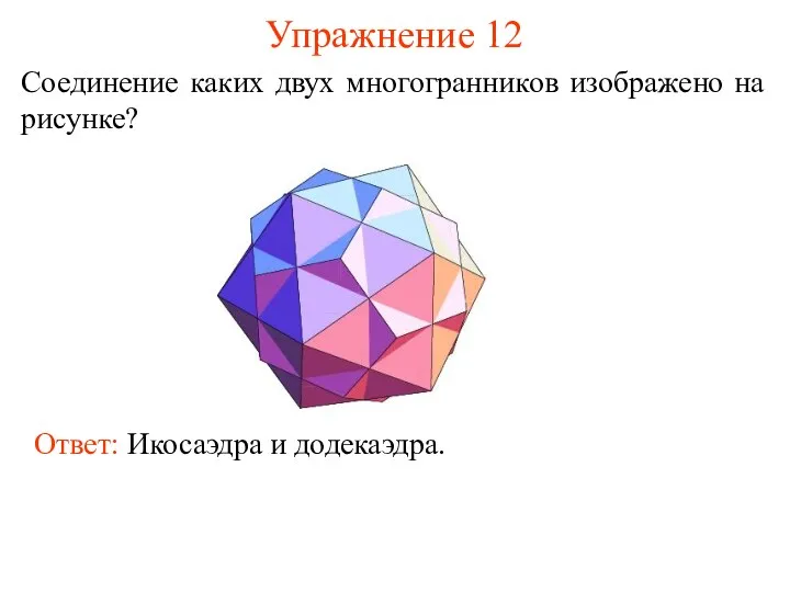 Упражнение 12 Соединение каких двух многогранников изображено на рисунке? Ответ: Икосаэдра и додекаэдра.