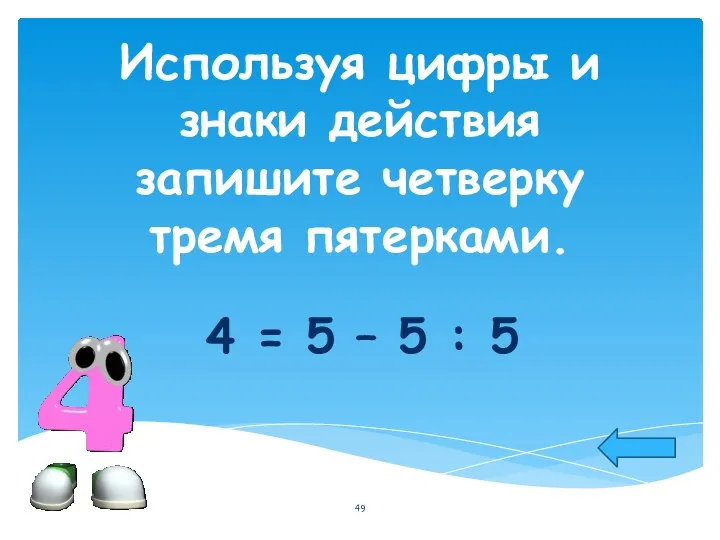 Используя цифры и знаки действия запишите четверку тремя пятерками. 4 = 5 – 5 : 5