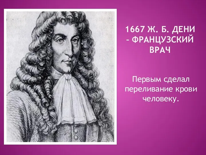 1667 Ж. Б. ДЕНИ – ФРАНЦУЗСКИЙ ВРАЧ Первым сделал переливание крови человеку.