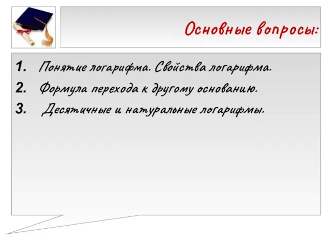 Основные вопросы: Понятие логарифма. Свойства логарифма. Формула перехода к другому основанию. Десятичные и натуральные логарифмы.