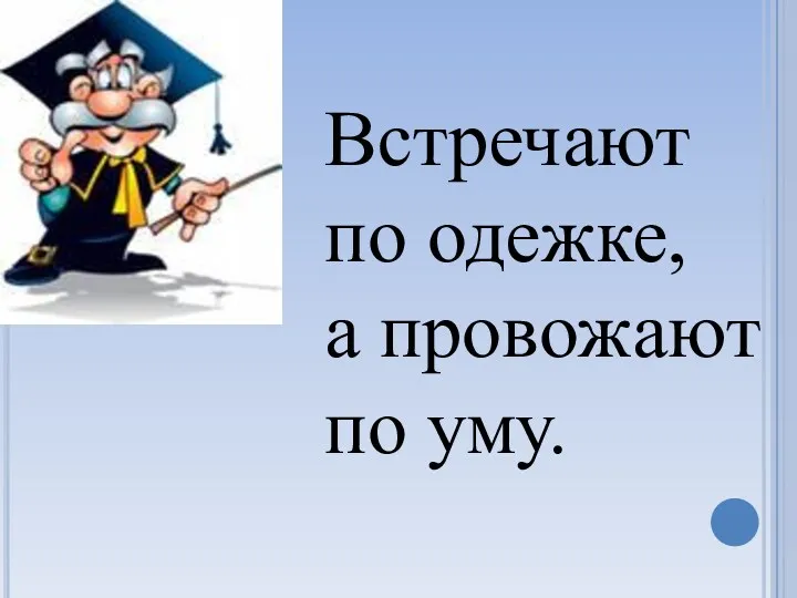 Встречают по одежке, а провожают по уму.