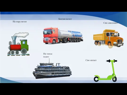 На пару возит Бензин возит Сам катает На тепле ходит Сам сваливает