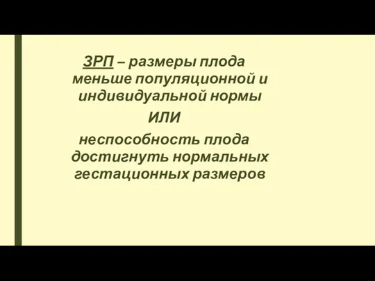 ЗРП – размеры плода меньше популяционной и индивидуальной нормы ИЛИ неспособность плода достигнуть нормальных гестационных размеров