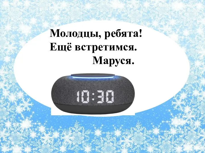 Молодцы, ребята! Ещё встретимся. Маруся.