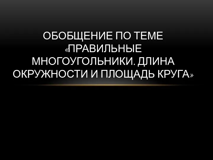 ОБОБЩЕНИЕ ПО ТЕМЕ «ПРАВИЛЬНЫЕ МНОГОУГОЛЬНИКИ. ДЛИНА ОКРУЖНОСТИ И ПЛОЩАДЬ КРУГА»