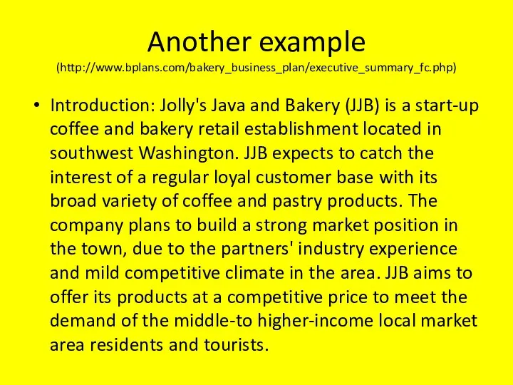 Another example (http://www.bplans.com/bakery_business_plan/executive_summary_fc.php) Introduction: Jolly's Java and Bakery (JJB) is