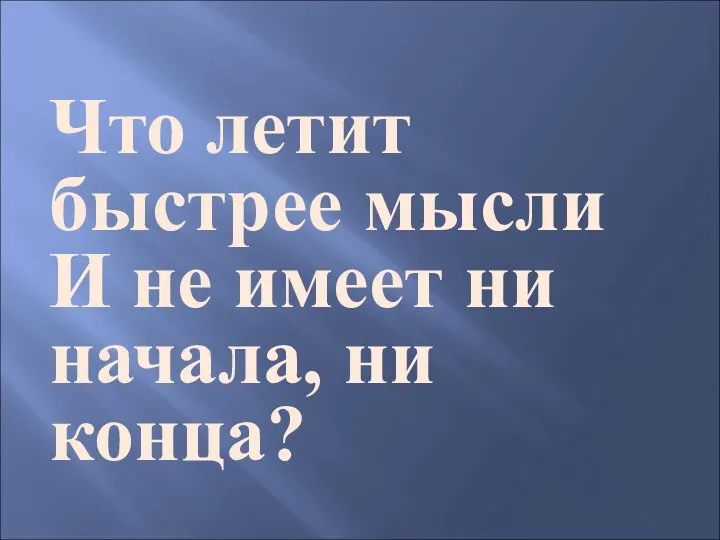 Что летит быстрее мысли И не имеет ни начала, ни конца?