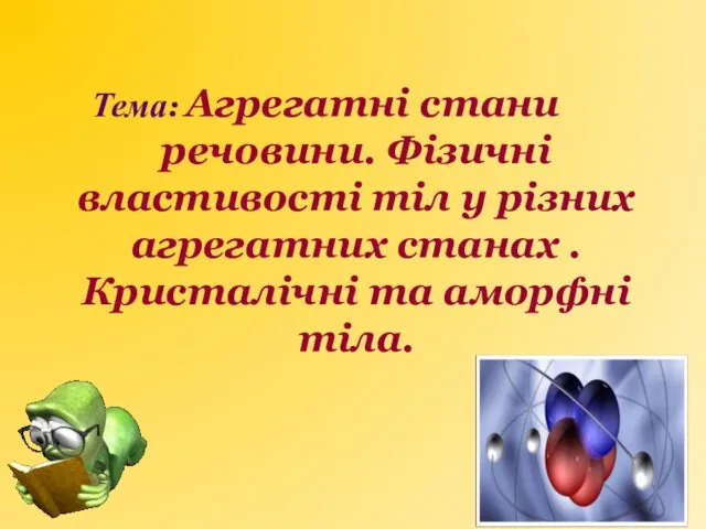 Тема: Агрегатні стани речовини. Фізичні властивості тіл у різних агрегатних станах . Кристалічні та аморфні тіла.