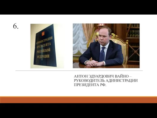 6. АНТОН ЭДУАРДОВИЧ ВАЙНО –РУКОВОДИТЕЛЬ АДИНИСТРАЦИИ ПРЕЗИДЕНТА РФ.